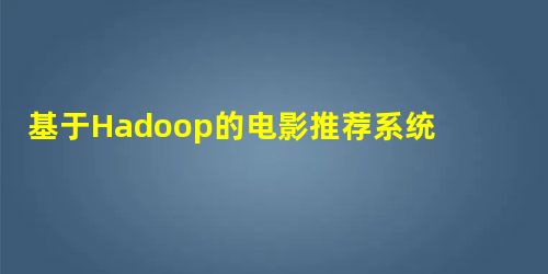 基于Hadoop的电影推荐系统