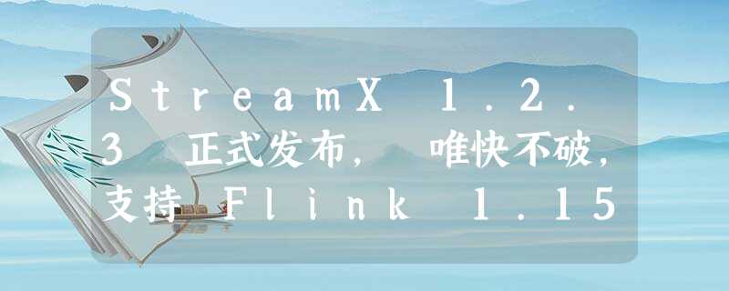 StreamX 1.2.3 正式发布, 唯快不破,支持 Flink 1.15 诸多更新来袭