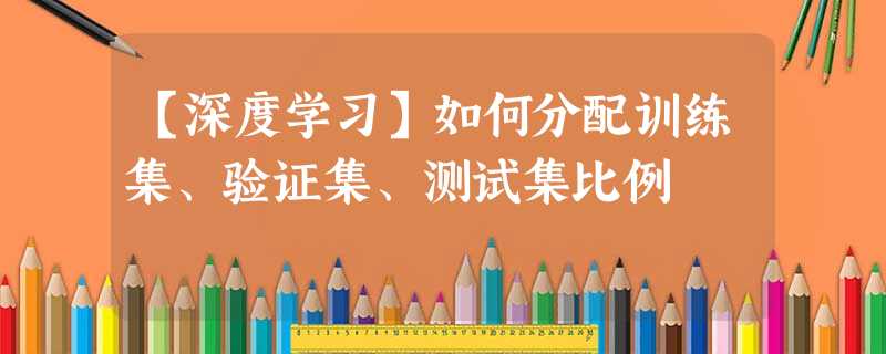 【深度学习】如何分配训练集、验证集、测试集比例
