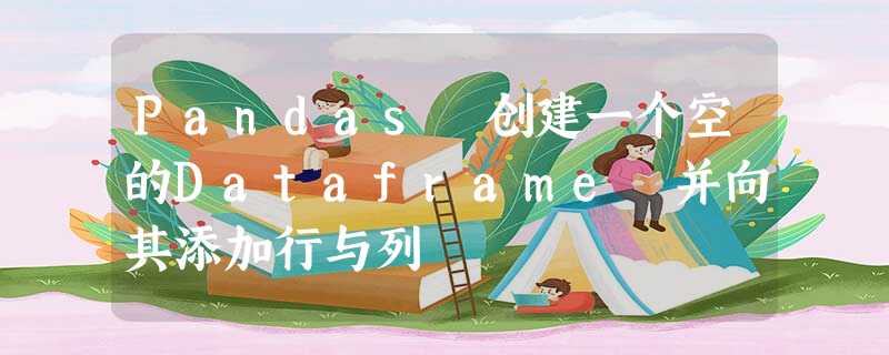 Pandas 创建一个空的Dataframe 并向其添加行与列