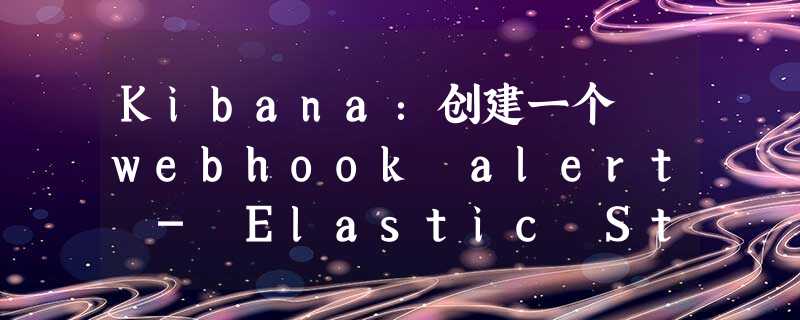 Kibana：创建一个 webhook alert - Elastic Stack 8.2