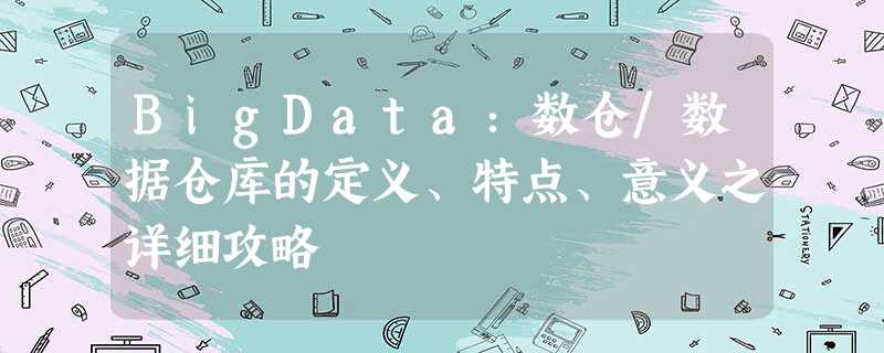 BigData：数仓/数据仓库的定义、特点、意义之详细攻略