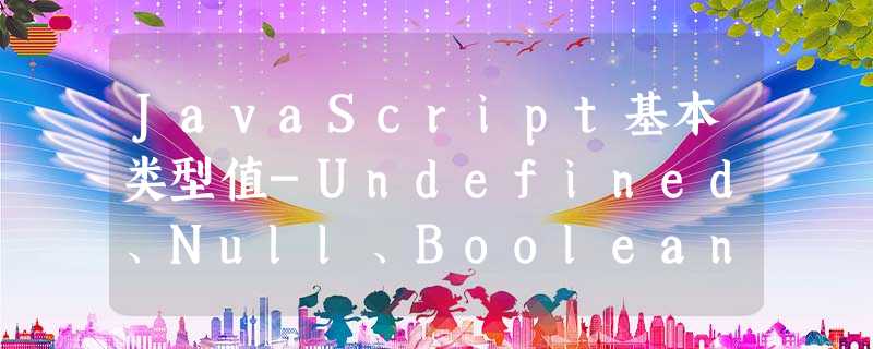 JavaScript基本类型值-Undefined、Null、Boolean JavaScript基本类型值-Undefined、Null、Boolean