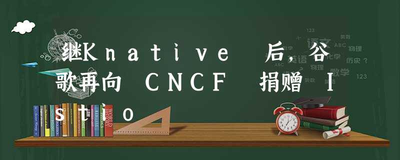 继Knative 后，谷歌再向 CNCF 捐赠 Istio
