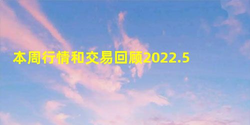 本周行情和交易回顾2022.5.8
