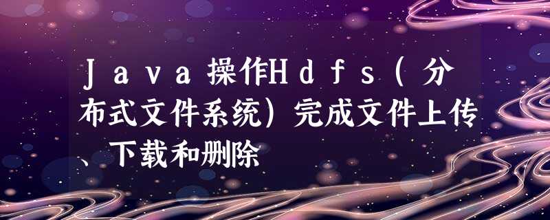 Java操作Hdfs(分布式文件系统)完成文件上传、下载和删除
