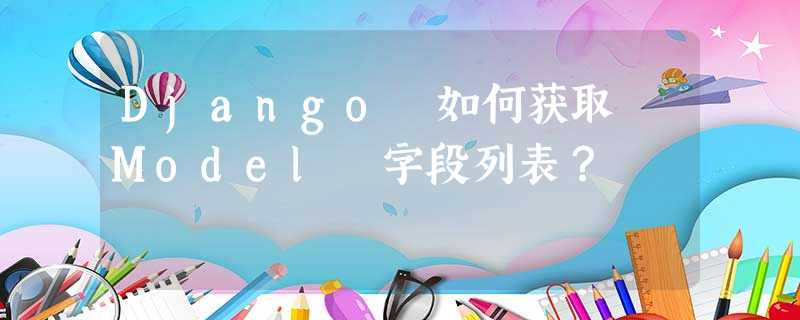 Django 如何获取 Model 字段列表？