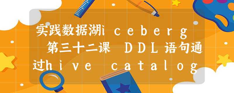 实践数据湖iceberg 第三十二课 DDL语句通过hive catalog持久化方法