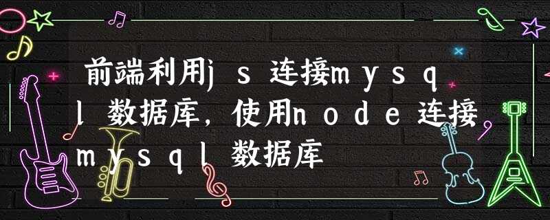 前端利用js连接mysql数据库，使用node连接mysql数据库