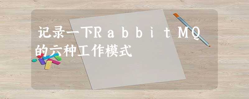 记录一下RabbitMQ的六种工作模式