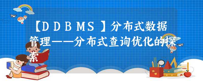【DDBMS】分布式数据管理——分布式查询优化的探索