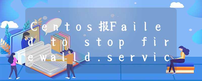 Centos报Failed to stop firewalld.service: Unit firewalld.service not loaded.这个错的解决方案