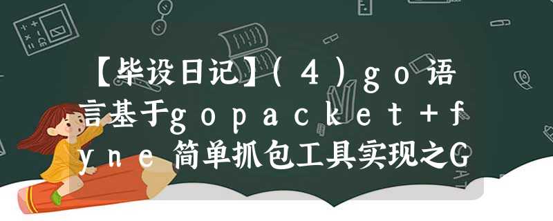 【毕设日记】(4)go语言基于gopacket+fyne简单抓包工具实现之GUI 【毕设日记】(4)go语言基于gopacket+fyne简单抓包工具实现之GUI