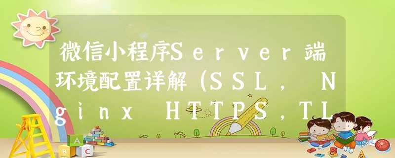微信小程序Server端环境配置详解(SSL, Nginx HTTPS,TLS 1.2 升级) 微信小程序Server端环境配置详解(SSL, Nginx HTTPS,TLS 1.2 升级)