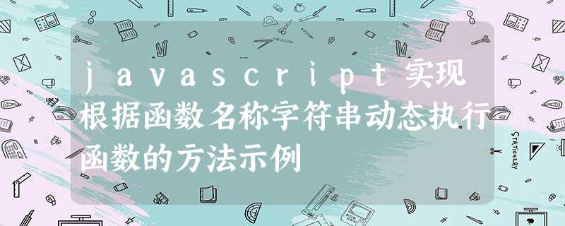 javascript实现根据函数名称字符串动态执行函数的方法示例 javascript实现根据函数名称字符串动态执行函数的方法示例