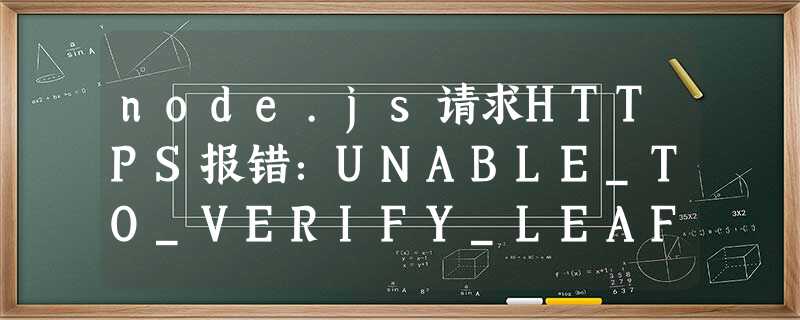 node.js请求HTTPS报错:UNABLE_TO_VERIFY_LEAF_SIGNATURE的解决方法 node.js请求HTTPS报错:UNABLE_TO_VERIFY_LEAF_SIGNATURE的解决方法