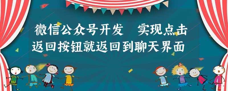 微信公众号开发 实现点击返回按钮就返回到聊天界面 微信公众号开发 实现点击返回按钮就返回到聊天界面