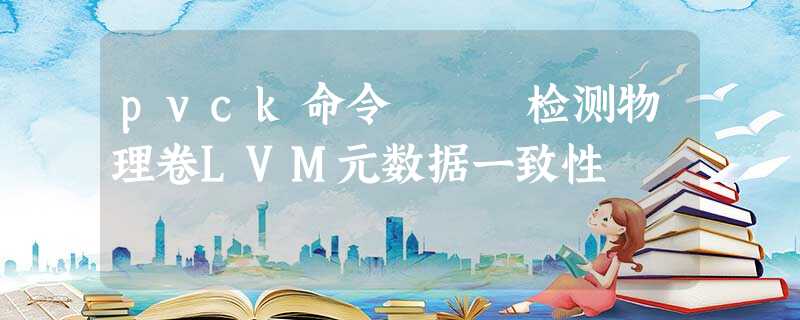 pvck命令 – 检测物理卷LVM元数据一致性 pvck命令 – 检测物理卷LVM元数据一致性