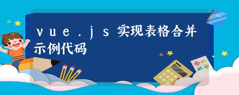 vue.js实现表格合并示例代码 vue.js实现表格合并示例代码