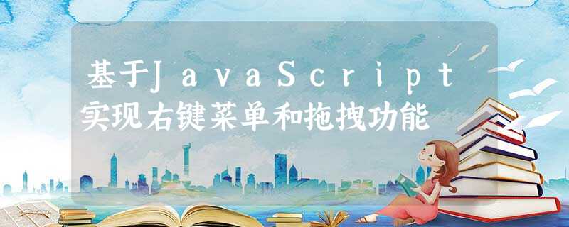 基于JavaScript实现右键菜单和拖拽功能 基于JavaScript实现右键菜单和拖拽功能