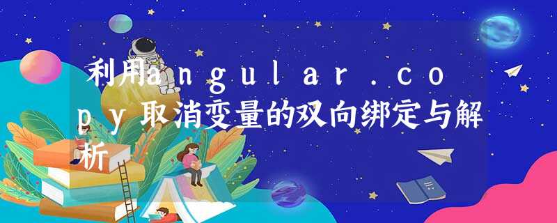 利用angular.copy取消变量的双向绑定与解析 利用angular.copy取消变量的双向绑定与解析