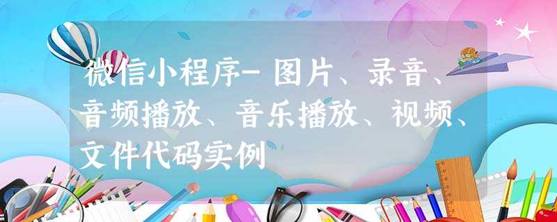 微信小程序-图片、录音、音频播放、音乐播放、视频、文件代码实例 微信小程序-图片、录音、音频播放、音乐播放、视频、文件代码实例