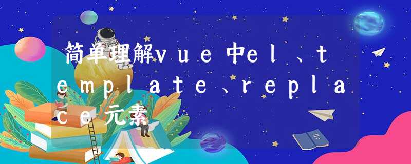 简单理解vue中el、template、replace元素 简单理解vue中el、template、replace元素