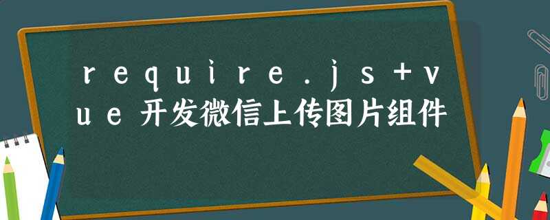 require.js+vue开发微信上传图片组件 require.js+vue开发微信上传图片组件