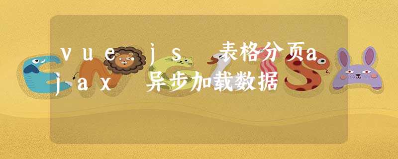 vue.js 表格分页ajax 异步加载数据 vue.js 表格分页ajax 异步加载数据