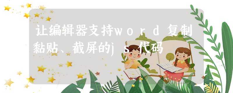 让编辑器支持word复制黏贴、截屏的js代码 让编辑器支持word复制黏贴、截屏的js代码