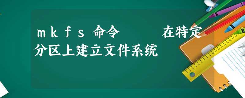 mkfs命令 – 在特定分区上建立文件系统 mkfs命令 – 在特定分区上建立文件系统