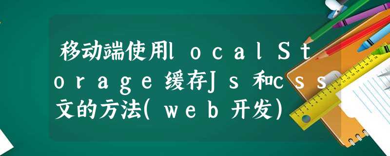 移动端使用localStorage缓存Js和css文的方法(web开发) 移动端使用localStorage缓存Js和css文的方法(web开发)