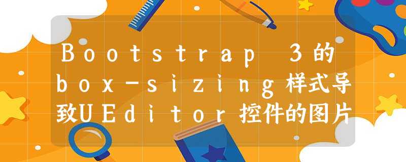 Bootstrap 3的box-sizing样式导致UEditor控件的图片无法正常缩放的解决方案 Bootstrap 3的box-sizing样式导致UEditor控件的图片无法正常缩放的解决方案