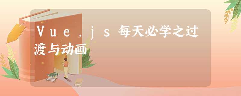 Vue.js每天必学之过渡与动画 Vue.js每天必学之过渡与动画
