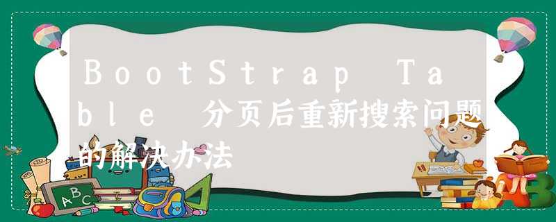 BootStrap Table 分页后重新搜索问题的解决办法 BootStrap Table 分页后重新搜索问题的解决办法
