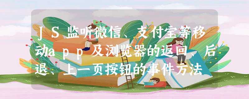 JS监听微信、支付宝等移动app及浏览器的返回、后退、上一页按钮的事件方法 JS监听微信、支付宝等移动app及浏览器的返回、后退、上一页按钮的事件方法