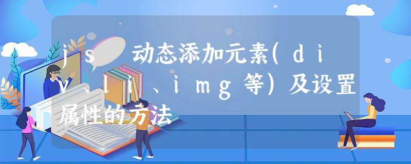 js 动态添加元素(div、li、img等)及设置属性的方法 js 动态添加元素(div、li、img等)及设置属性的方法