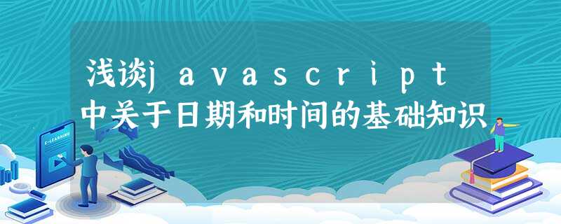 浅谈javascript中关于日期和时间的基础知识 浅谈javascript中关于日期和时间的基础知识