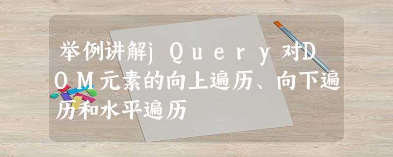 举例讲解jQuery对DOM元素的向上遍历、向下遍历和水平遍历 举例讲解jQuery对DOM元素的向上遍历、向下遍历和水平遍历