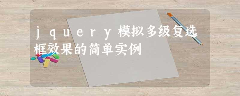 jquery模拟多级复选框效果的简单实例 jquery模拟多级复选框效果的简单实例