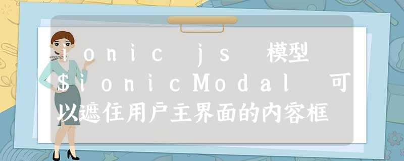 ionic js 模型 $ionicModal 可以遮住用户主界面的内容框 ionic js 模型 $ionicModal 可以遮住用户主界面的内容框