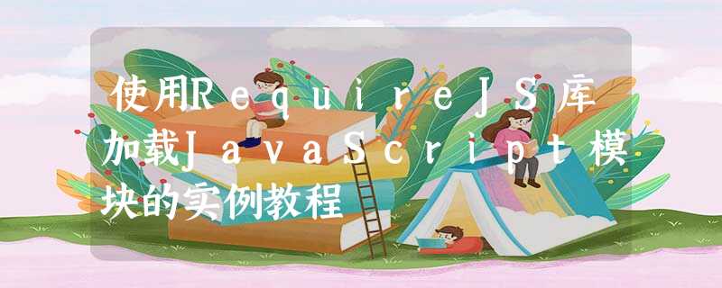 使用RequireJS库加载JavaScript模块的实例教程 使用RequireJS库加载JavaScript模块的实例教程