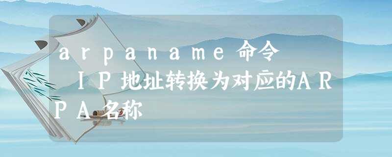 arpaname命令 – IP地址转换为对应的ARPA名称 arpaname命令 – IP地址转换为对应的ARPA名称
