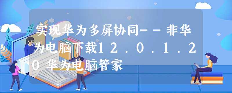 实现华为多屏协同--非华为电脑下载12.0.1.20华为电脑管家
