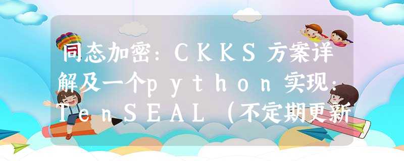 同态加密：CKKS方案详解及一个python实现:TenSEAL（不定期更新）