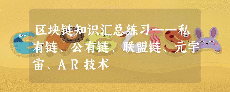 区块链知识汇总练习——私有链、公有链、联盟链、元宇宙、AR技术