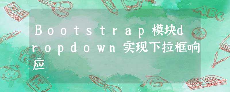 Bootstrap模块dropdown实现下拉框响应 Bootstrap模块dropdown实现下拉框响应