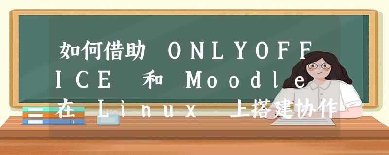 如何借助 ONLYOFFICE 和 Moodle 在 Linux 上搭建协作式线上学习环境