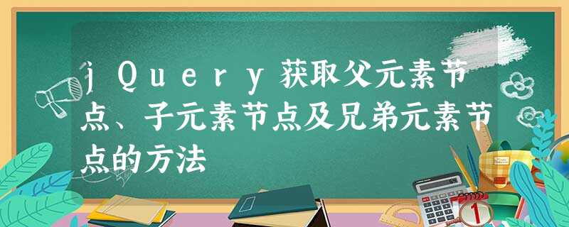 jQuery获取父元素节点、子元素节点及兄弟元素节点的方法 jQuery获取父元素节点、子元素节点及兄弟元素节点的方法