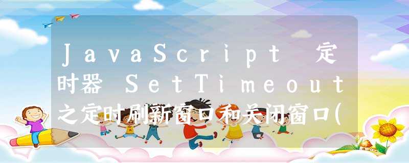 JavaScript 定时器 SetTimeout之定时刷新窗口和关闭窗口(代码超简单) JavaScript 定时器 SetTimeout之定时刷新窗口和关闭窗口(代码超简单)